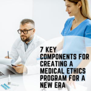 7 Key Components for Creating a Medical Ethics Program for a New Era